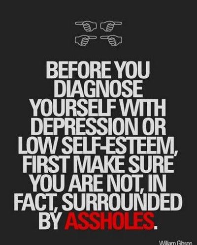 William Gibson - "Before you diagnose yourself with depression or low self-esteem, first make sure that you are not, in fact, just surrounded by assholes."